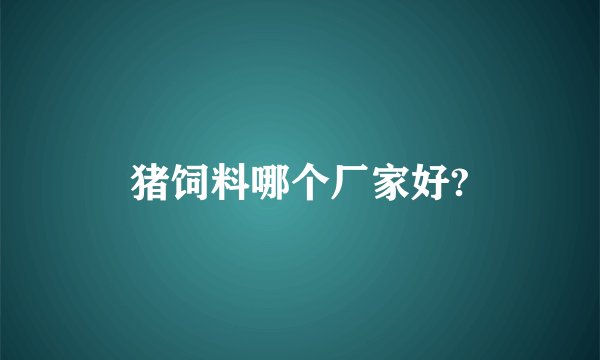 猪饲料哪个厂家好?