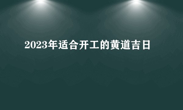 2023年适合开工的黄道吉日