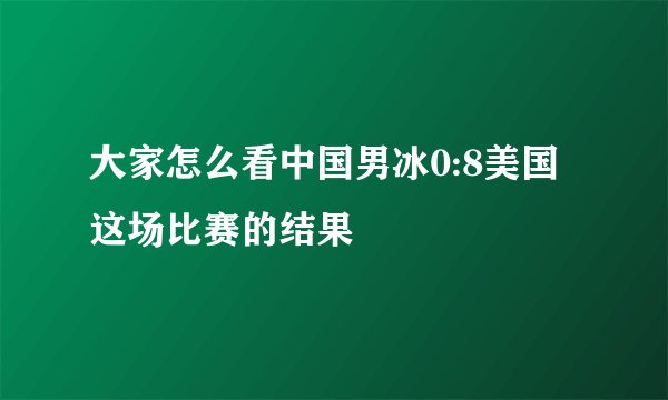 大家怎么看中国男冰0:8美国这场比赛的结果