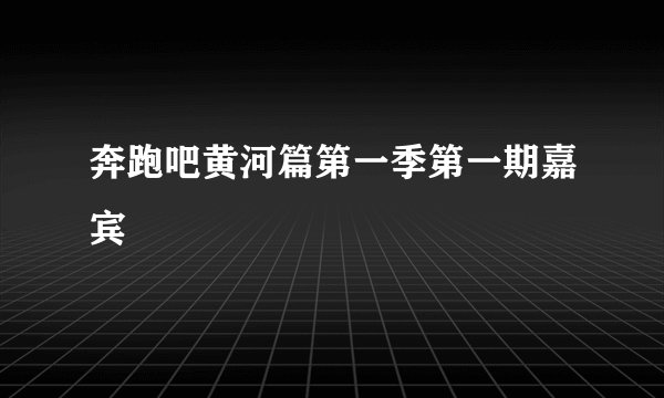 奔跑吧黄河篇第一季第一期嘉宾