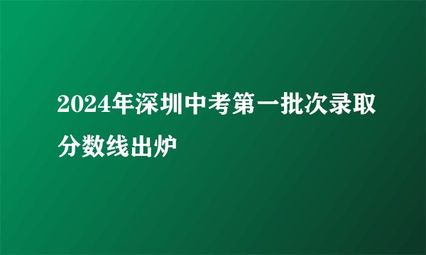 2024年深圳中考第一批次录取分数线出炉