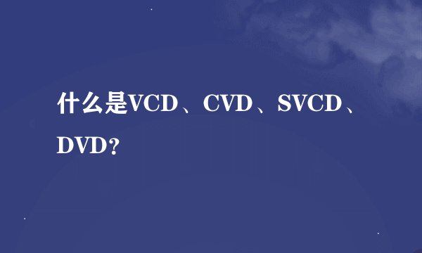 什么是VCD、CVD、SVCD、DVD?
