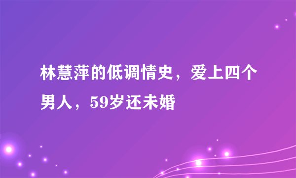 林慧萍的低调情史，爱上四个男人，59岁还未婚