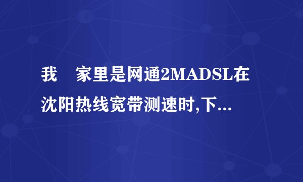 我 家里是网通2MADSL在沈阳热线宽带测速时,下载时为什么最快速度只有50KB/s？