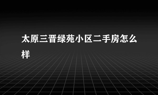 太原三晋绿苑小区二手房怎么样