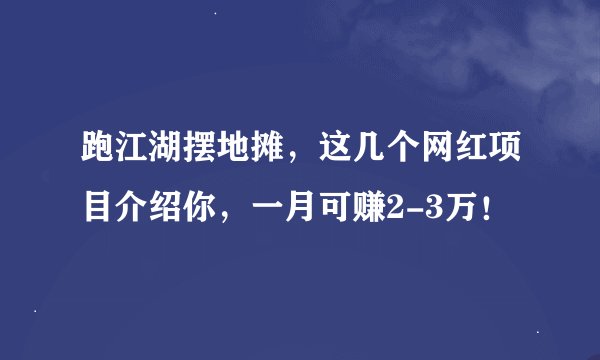 跑江湖摆地摊，这几个网红项目介绍你，一月可赚2-3万！