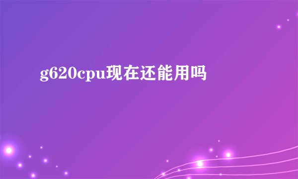g620cpu现在还能用吗