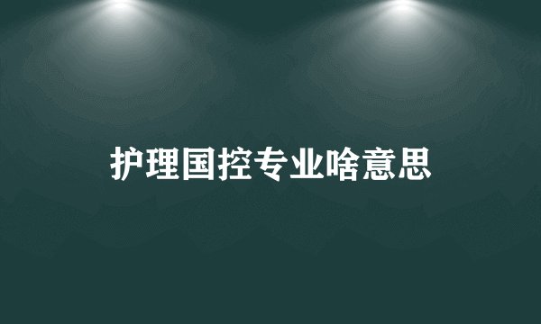 护理国控专业啥意思