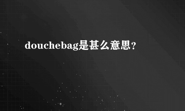 douchebag是甚么意思？