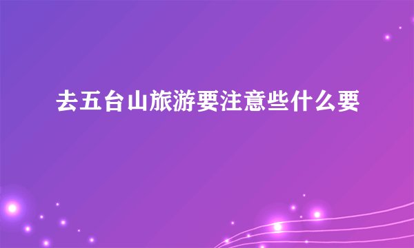 去五台山旅游要注意些什么要