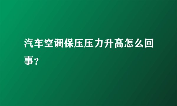 汽车空调保压压力升高怎么回事？