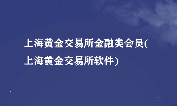 上海黄金交易所金融类会员(上海黄金交易所软件)