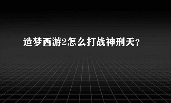 造梦西游2怎么打战神刑天？