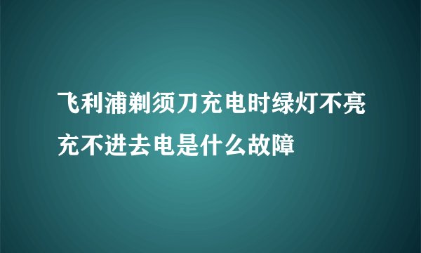 飞利浦剃须刀充电时绿灯不亮充不进去电是什么故障