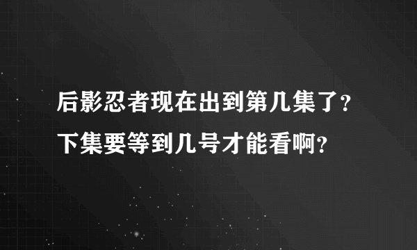 后影忍者现在出到第几集了？下集要等到几号才能看啊？