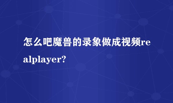 怎么吧魔兽的录象做成视频realplayer?