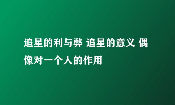追星的利与弊 追星的意义 偶像对一个人的作用