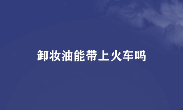 卸妆油能带上火车吗