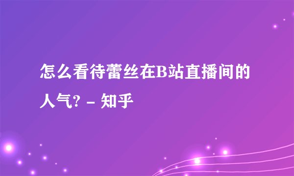 怎么看待蕾丝在B站直播间的人气? - 知乎