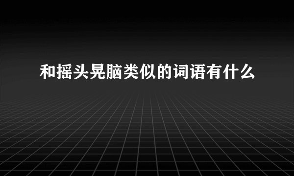 和摇头晃脑类似的词语有什么