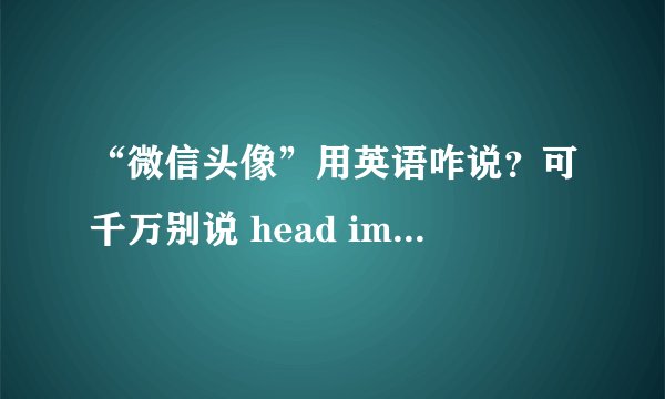 “微信头像”用英语咋说？可千万别说 head image！