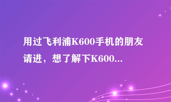 用过飞利浦K600手机的朋友请进，想了解下K600显示效果如何？汉字输入方便否？已经存在什么缺点？