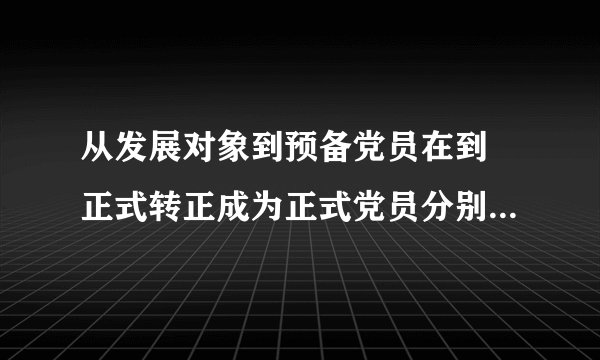 从发展对象到预备党员在到 正式转正成为正式党员分别需要多长时间？