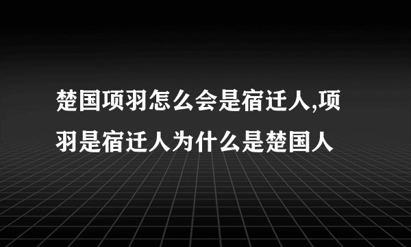 楚国项羽怎么会是宿迁人,项羽是宿迁人为什么是楚国人