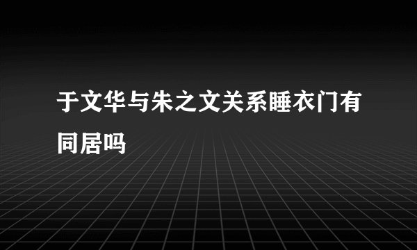 于文华与朱之文关系睡衣门有同居吗