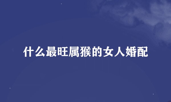 什么最旺属猴的女人婚配