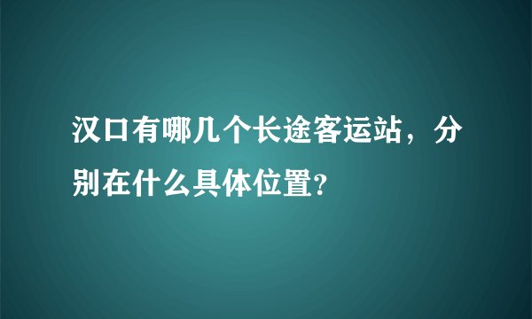 汉口有哪几个长途客运站，分别在什么具体位置？