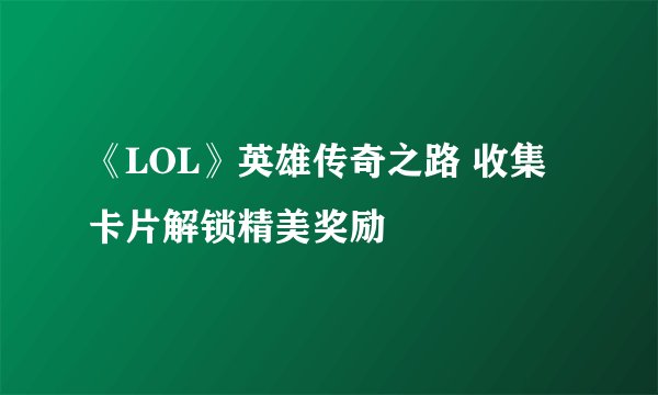 《LOL》英雄传奇之路 收集卡片解锁精美奖励
