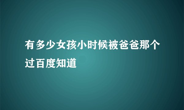 有多少女孩小时候被爸爸那个过百度知道