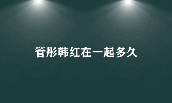 管彤韩红在一起多久