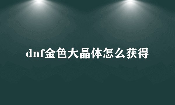 dnf金色大晶体怎么获得