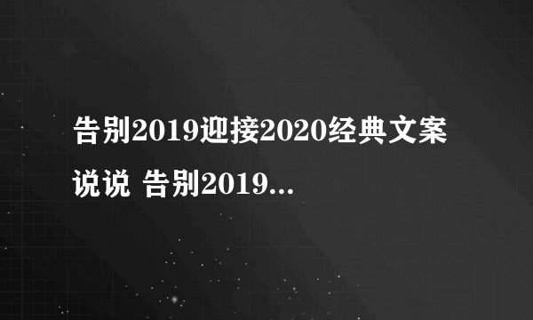 告别2019迎接2020经典文案说说 告别2019迎接2020个性句子大全