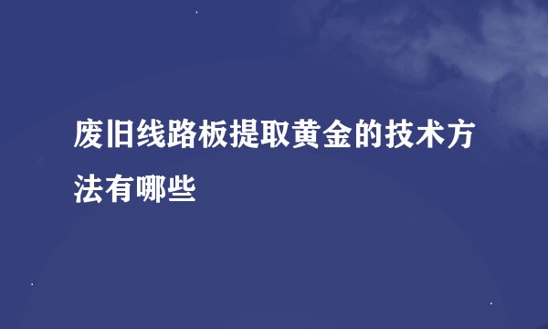 废旧线路板提取黄金的技术方法有哪些