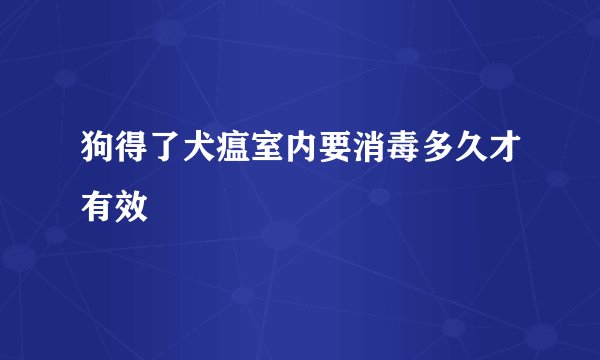 狗得了犬瘟室内要消毒多久才有效
