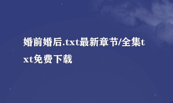 婚前婚后.txt最新章节/全集txt免费下载