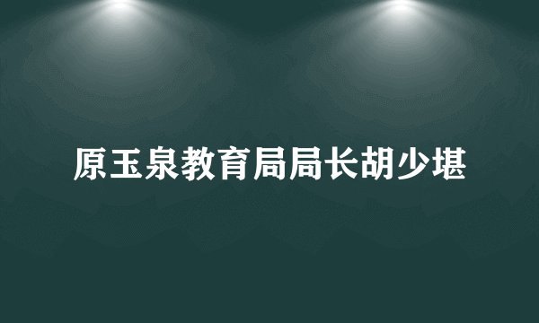 原玉泉教育局局长胡少堪