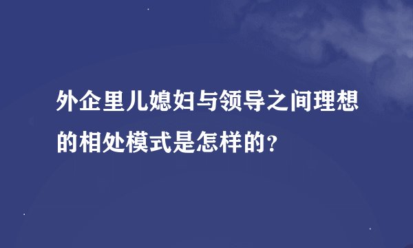 外企里儿媳妇与领导之间理想的相处模式是怎样的？