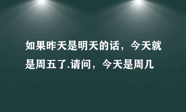 如果昨天是明天的话，今天就是周五了.请问，今天是周几