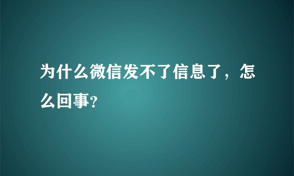 为什么微信发不了信息了，怎么回事？