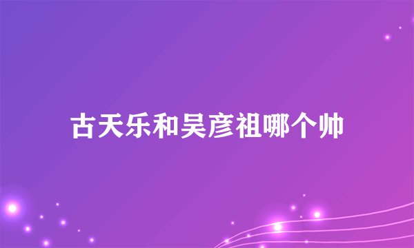 古天乐和吴彦祖哪个帅