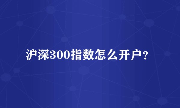 沪深300指数怎么开户？
