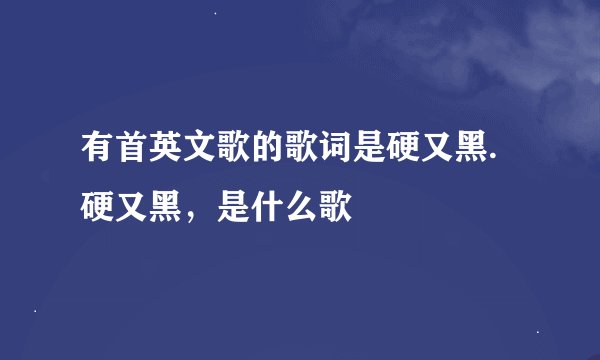 有首英文歌的歌词是硬又黑.硬又黑，是什么歌