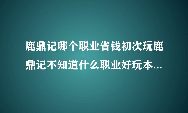 鹿鼎记哪个职业省钱初次玩鹿鼎记不知道什么职业好玩本人不是RMB玩家想找个省钱
