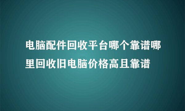 电脑配件回收平台哪个靠谱哪里回收旧电脑价格高且靠谱