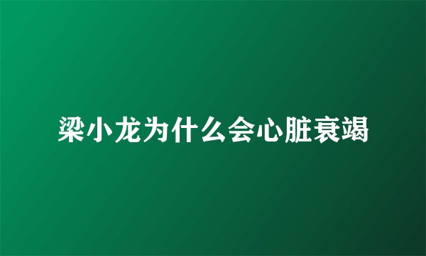 梁小龙为什么会心脏衰竭