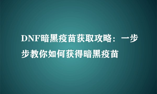 DNF暗黑疫苗获取攻略：一步步教你如何获得暗黑疫苗